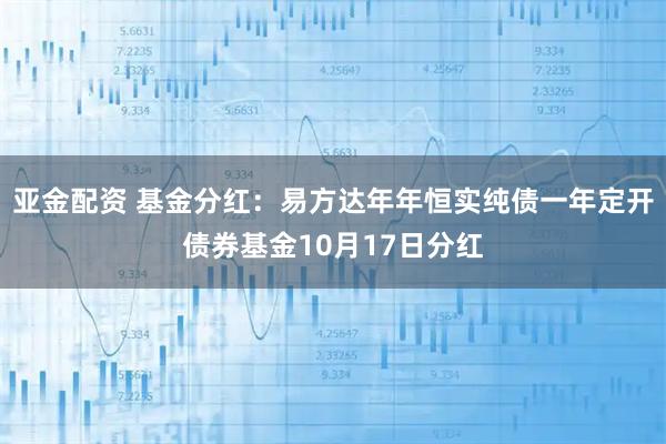 亚金配资 基金分红：易方达年年恒实纯债一年定开债券基金10月17日分红