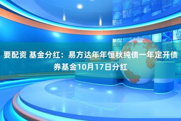 要配资 基金分红：易方达年年恒秋纯债一年定开债券基金10月17日分红