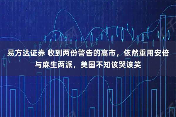易方达证券 收到两份警告的高市，依然重用安倍与麻生两派，美国不知该哭该笑