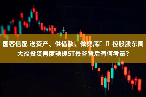 国客信配 送资产、供借款、做兜底⋯⋯控股股东周大福投资再度驰援ST景谷背后有何考量？
