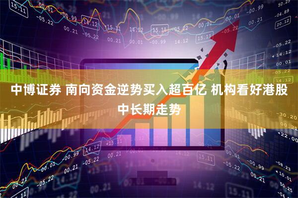 中博证券 南向资金逆势买入超百亿 机构看好港股中长期走势