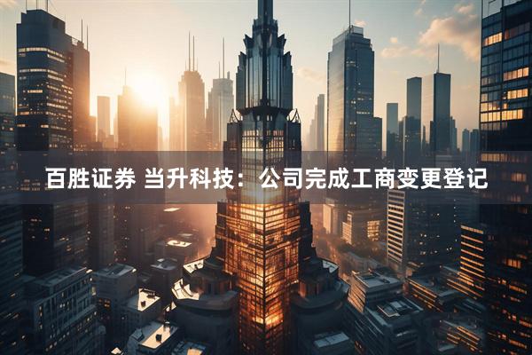 百胜证券 当升科技：公司完成工商变更登记