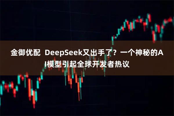 金御优配  DeepSeek又出手了？一个神秘的AI模型引起全球开发者热议