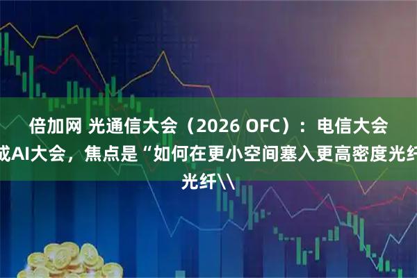 倍加网 光通信大会（2026 OFC）：电信大会变成AI大会，焦点是“如何在更小空间塞入更高密度光纤\