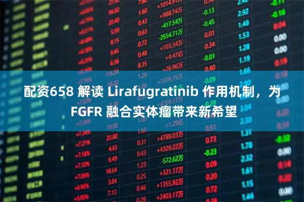 配资658 解读 Lirafugratinib 作用机制，为 FGFR 融合实体瘤带来新希望