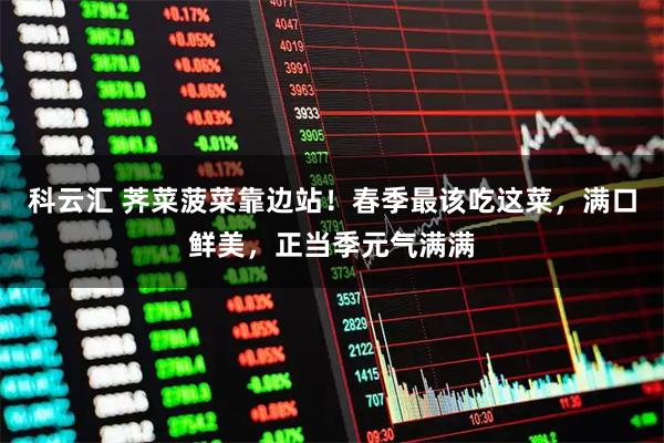 科云汇 荠菜菠菜靠边站！春季最该吃这菜，满口鲜美，正当季元气满满
