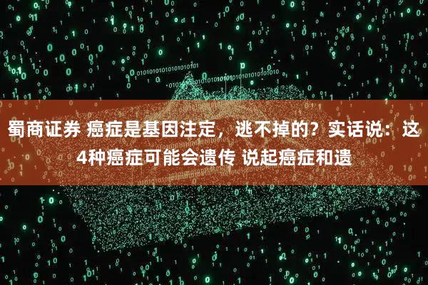蜀商证券 癌症是基因注定，逃不掉的？实话说：这4种癌症可能会遗传 说起癌症和遗