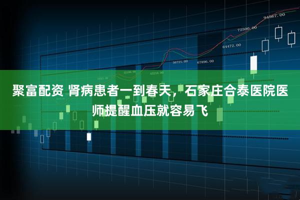 聚富配资 肾病患者一到春天，石家庄合泰医院医师提醒血压就容易飞