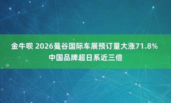 金牛呗 2026曼谷国际车展预订量大涨71.8% 中国品牌超日系近三倍