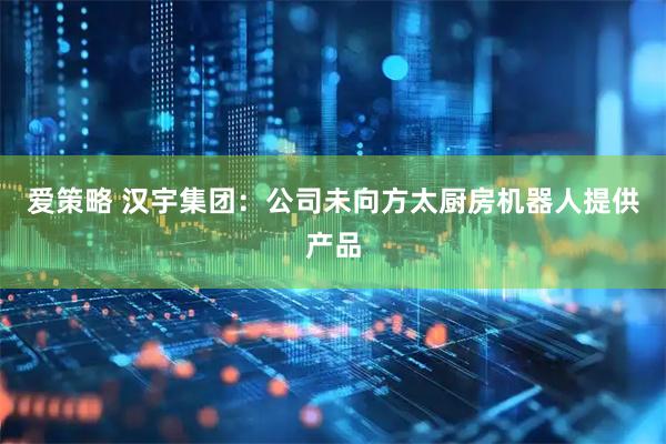 爱策略 汉宇集团：公司未向方太厨房机器人提供产品