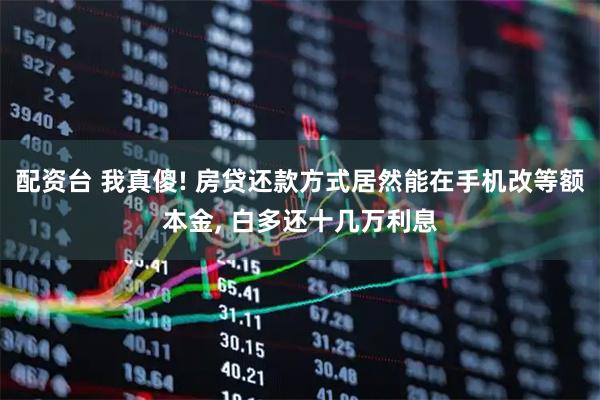 配资台 我真傻! 房贷还款方式居然能在手机改等额本金, 白多还十几万利息