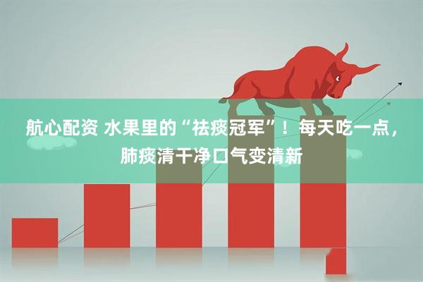 航心配资 水果里的“祛痰冠军”！每天吃一点，肺痰清干净口气变清新