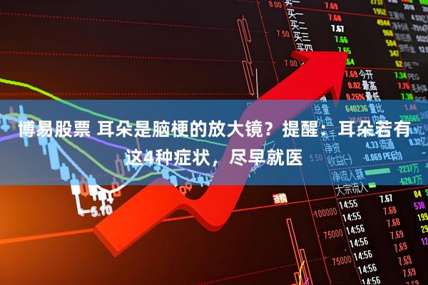博易股票 耳朵是脑梗的放大镜？提醒：耳朵若有这4种症状，尽早就医