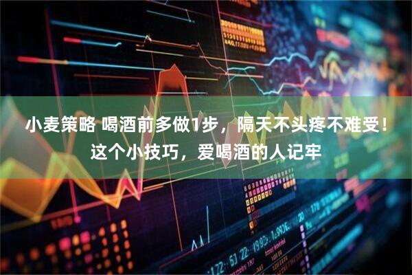 小麦策略 喝酒前多做1步，隔天不头疼不难受！这个小技巧，爱喝酒的人记牢