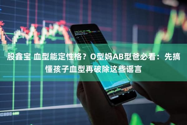 股鑫宝 血型能定性格？O型妈AB型爸必看：先搞懂孩子血型再破除这些谣言