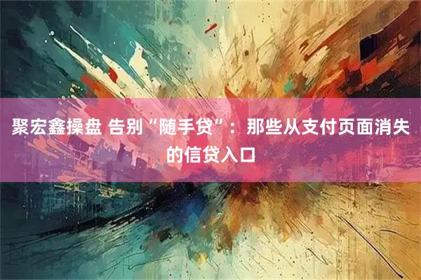 聚宏鑫操盘 告别“随手贷”：那些从支付页面消失的信贷入口