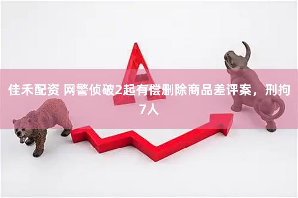 佳禾配资 网警侦破2起有偿删除商品差评案，刑拘7人