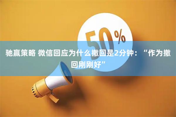驰赢策略 微信回应为什么撤回是2分钟：“作为撤回刚刚好”