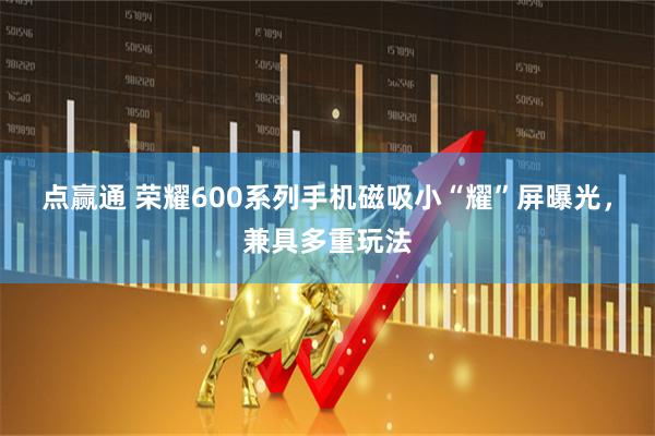 点赢通 荣耀600系列手机磁吸小“耀”屏曝光，兼具多重玩法