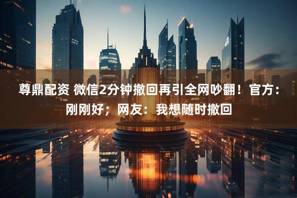 尊鼎配资 微信2分钟撤回再引全网吵翻！官方：刚刚好；网友：我想随时撤回