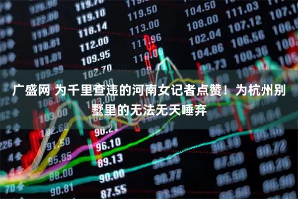 广盛网 为千里查违的河南女记者点赞！为杭州别墅里的无法无天唾弃
