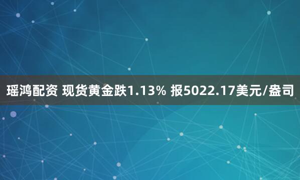 瑶鸿配资 现货黄金跌1.13% 报5022.17美元/盎司