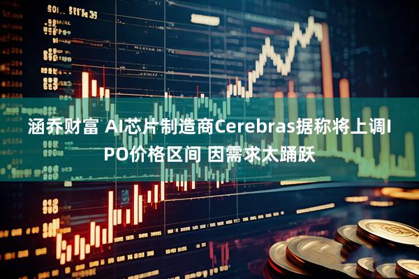 涵乔财富 AI芯片制造商Cerebras据称将上调IPO价格区间 因需求太踊跃