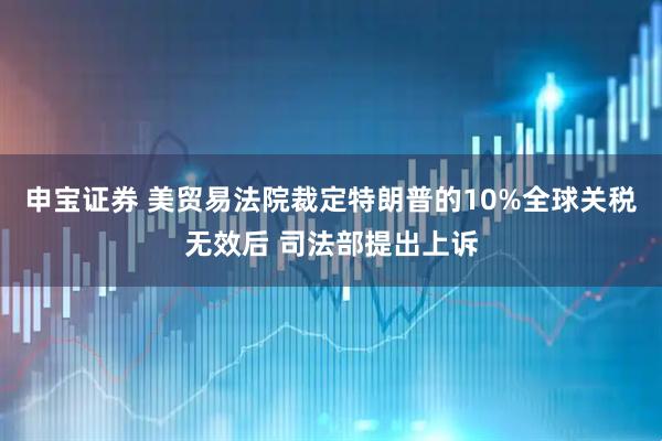 申宝证券 美贸易法院裁定特朗普的10%全球关税无效后 司法部提出上诉