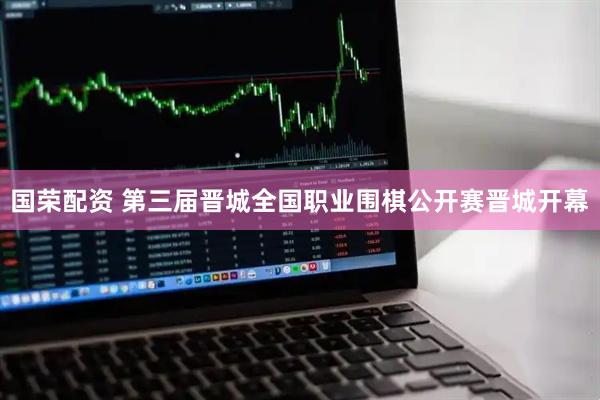 国荣配资 第三届晋城全国职业围棋公开赛晋城开幕