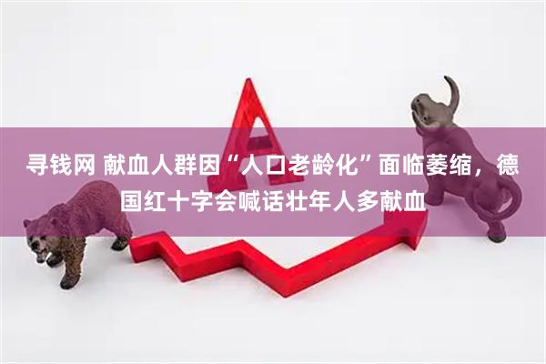 寻钱网 献血人群因“人口老龄化”面临萎缩，德国红十字会喊话壮年人多献血
