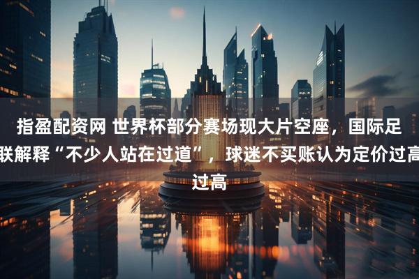 指盈配资网 世界杯部分赛场现大片空座，国际足联解释“不少人站在过道”，球迷不买账认为定价过高