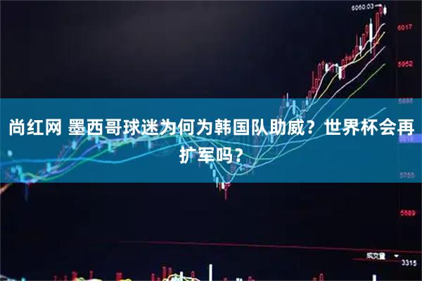 尚红网 墨西哥球迷为何为韩国队助威？世界杯会再扩军吗？