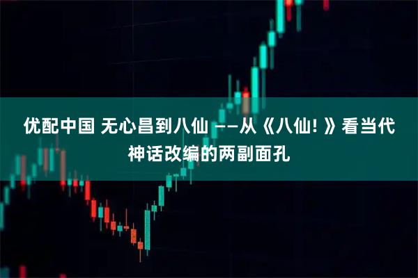 优配中国 无心昌到八仙 ——从《八仙! 》看当代神话改编的两副面孔