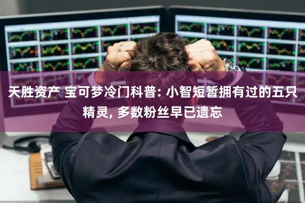 天胜资产 宝可梦冷门科普: 小智短暂拥有过的五只精灵, 多数粉丝早已遗忘