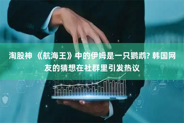 淘股神 《航海王》中的伊姆是一只鹦鹉? 韩国网友的猜想在社群里引发热议