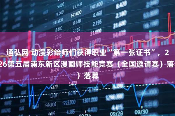通弘网 动漫彩绘师们获得职业“第一张证书”，2026第五届浦东新区漫画师技能竞赛（全国邀请赛）落幕