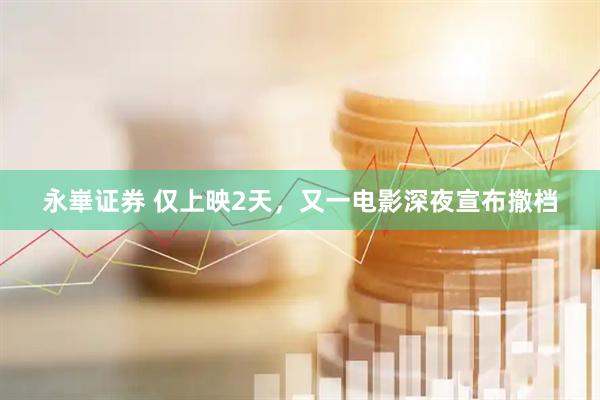 永崋证券 仅上映2天，又一电影深夜宣布撤档
