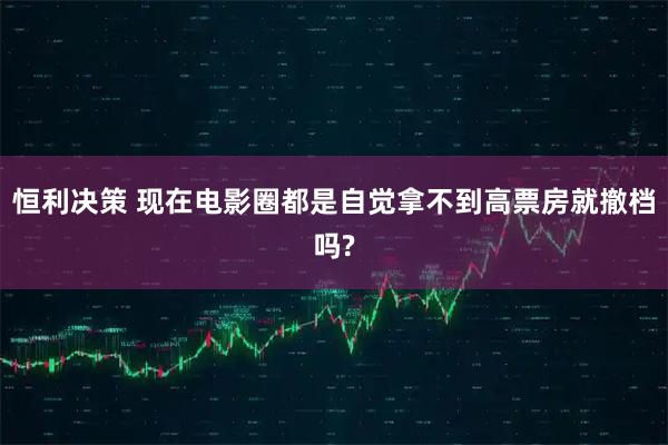 恒利决策 现在电影圈都是自觉拿不到高票房就撤档吗?