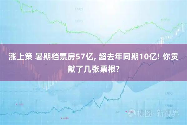 涨上策 暑期档票房57亿, 超去年同期10亿! 你贡献了几张票根?