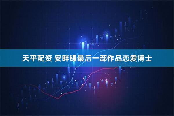天平配资 安畔锡最后一部作品恋爱博士