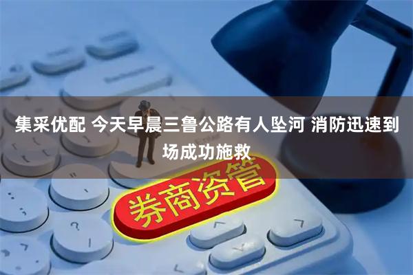 集采优配 今天早晨三鲁公路有人坠河 消防迅速到场成功施救