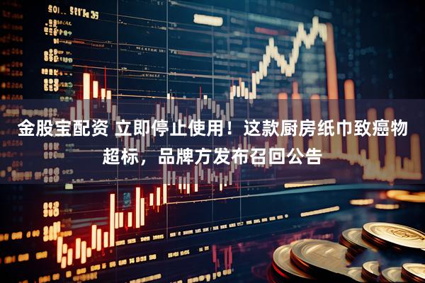 金股宝配资 立即停止使用！这款厨房纸巾致癌物超标，品牌方发布召回公告